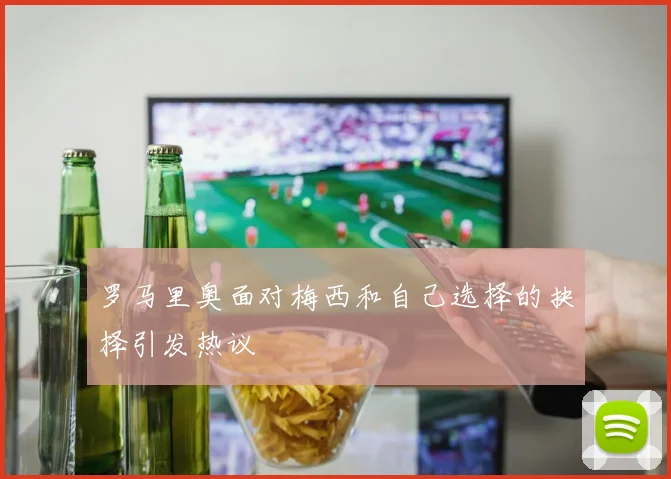 罗马里奥面对梅西和自己选择的抉择引发热议