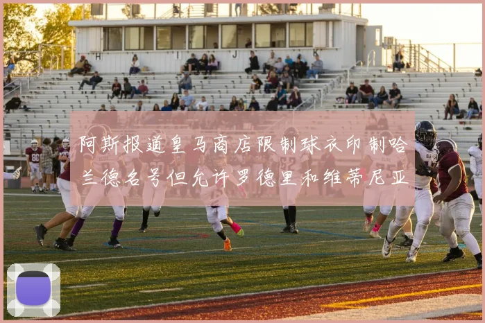 阿斯报道皇马商店限制球衣印制哈兰德名号但允许罗德里和维蒂尼亚印制