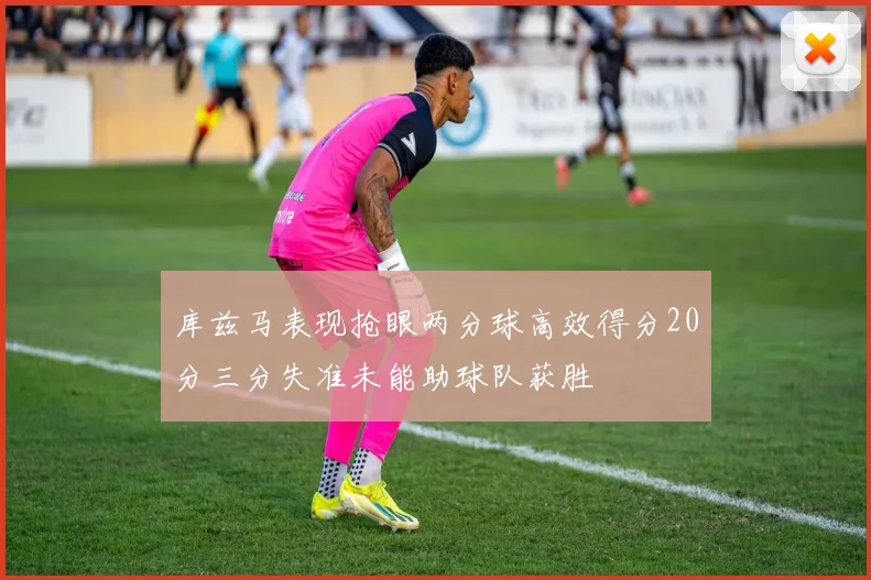库兹马表现抢眼两分球高效得分20分三分失准未能助球队获胜