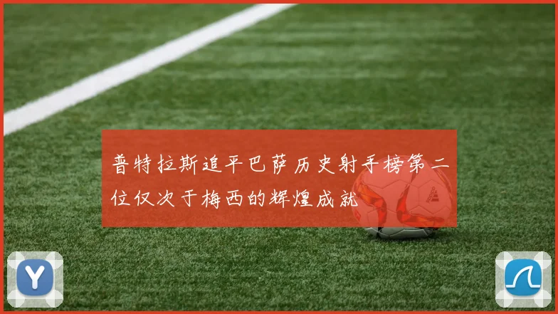 普特拉斯追平巴萨历史射手榜第二位仅次于梅西的辉煌成就