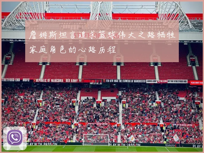 詹姆斯坦言追求篮球伟大之路牺牲家庭角色的心路历程