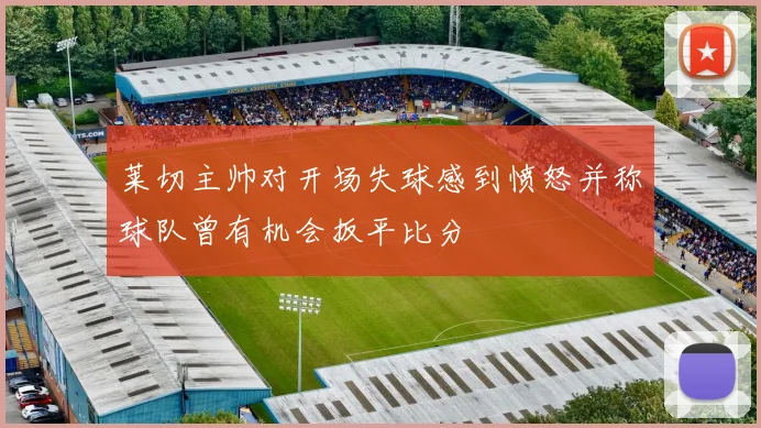 莱切主帅对开场失球感到愤怒并称球队曾有机会扳平比分