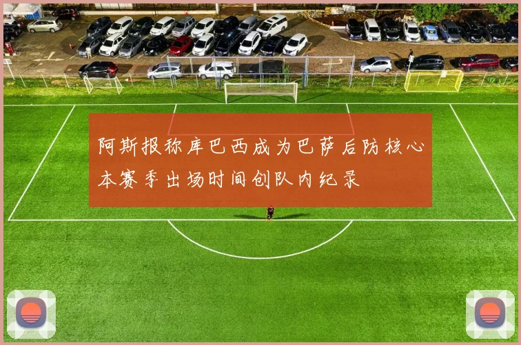 阿斯报称库巴西成为巴萨后防核心本赛季出场时间创队内纪录