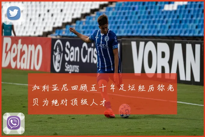 加利亚尼回顾五十年足坛经历称老贝为绝对顶级人才