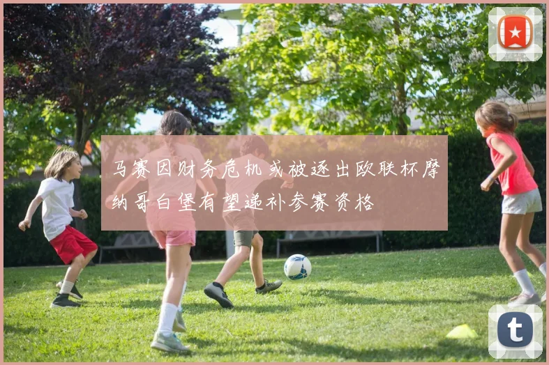 马赛因财务危机或被逐出欧联杯摩纳哥白堡有望递补参赛资格