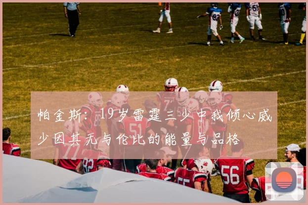 帕金斯：19岁雷霆三少中我倾心威少因其无与伦比的能量与品格