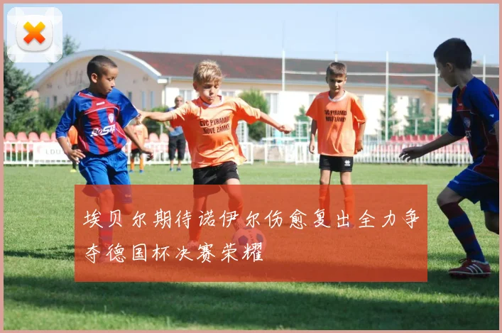 埃贝尔期待诺伊尔伤愈复出全力争夺德国杯决赛荣耀
