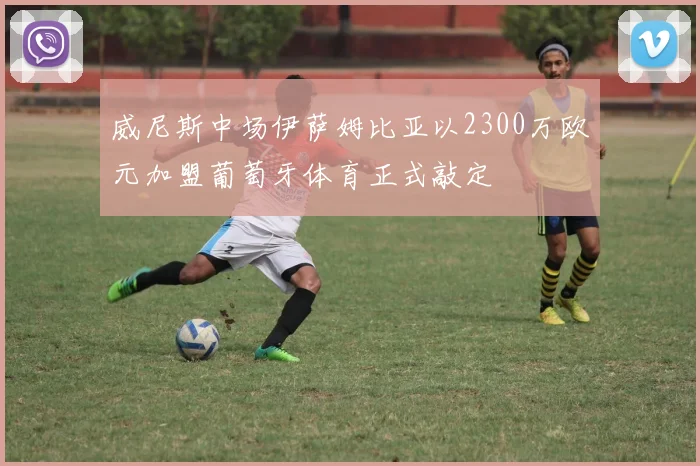 威尼斯中场伊萨姆比亚以2300万欧元加盟葡萄牙体育正式敲定