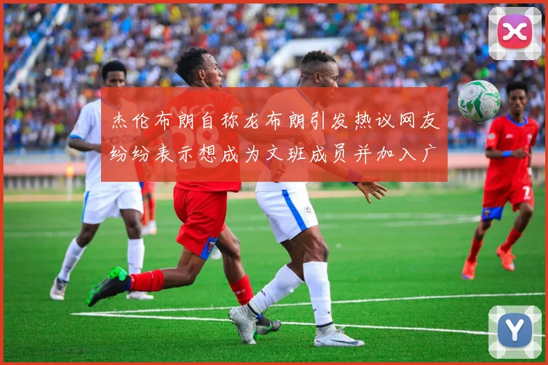 杰伦布朗自称龙布朗引发热议网友纷纷表示想成为文班成员并加入广东宏远