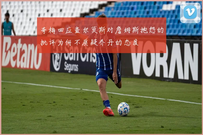 夸梅回应查尔莫斯对詹姆斯抱怨的批评为何不质疑乔丹的态度