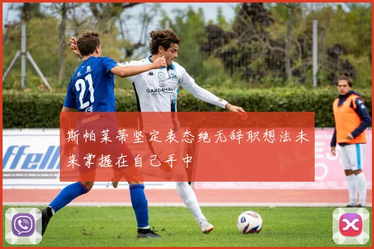 斯帕莱蒂坚定表态绝无辞职想法未来掌握在自己手中