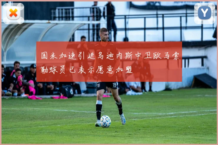 国米加速引进乌迪内斯中卫欧马索勒球员已表示愿意加盟