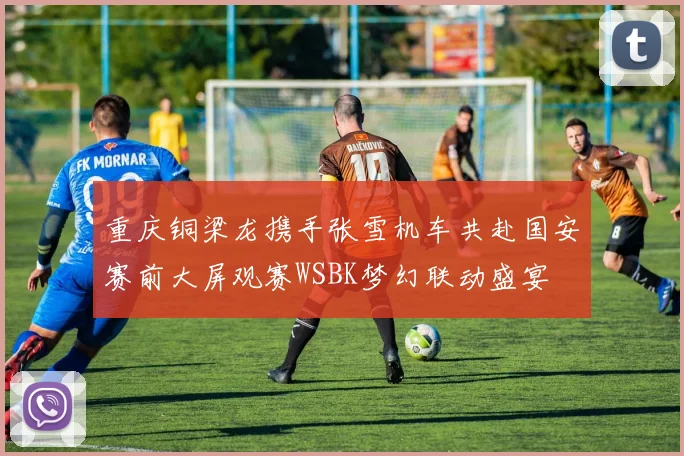 重庆铜梁龙携手张雪机车共赴国安赛前大屏观赛WSBK梦幻联动盛宴