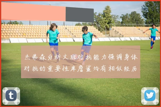 杰弗森分析文班对抗能力强调身体对抗的重要性库詹鲨均有相似经历