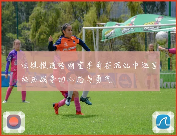 法媒报道哈利霍季奇在混乱中坦言经历战争的心态与勇气